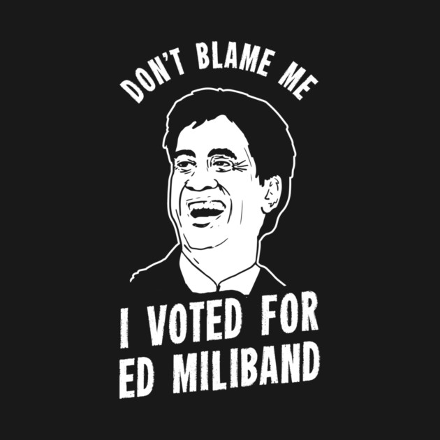 Don't Blame Me I Voted For Ed Miliband by dumbshirts