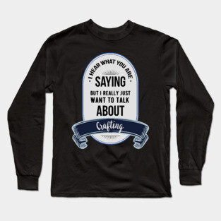 I HEAR WHAT YOU ARE SAYING BUT I WANNA TALK ABOUT CRAFTING Long Sleeve T-Shirt