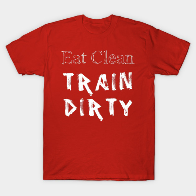 Eat Clean Train Dirty T-Shirt by alblais