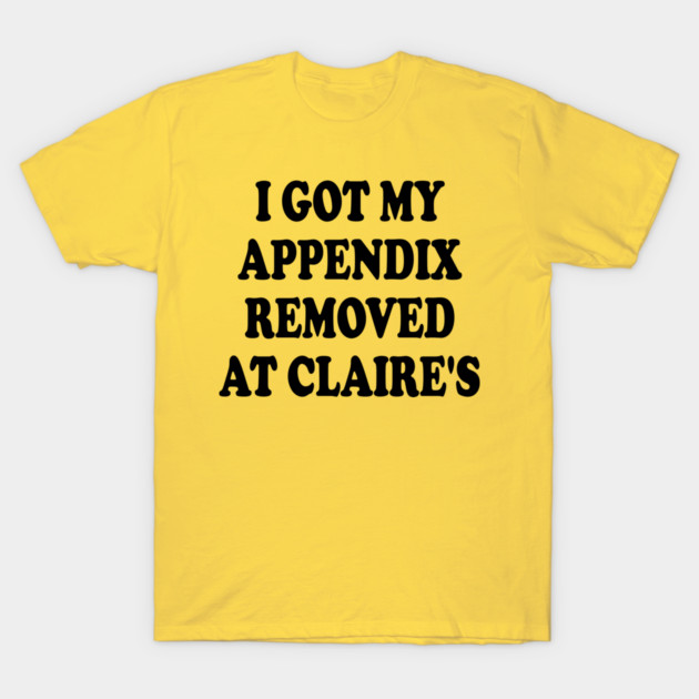 I Got My Appendix Removed At Claire's T-Shirt by FLOPLIP