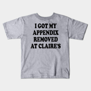 I Got My Appendix Removed At Claire's Kids T-Shirt