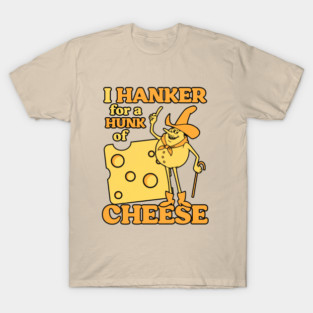 I Hanker For a Hunk Of Cheese T-Shirt