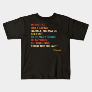 My Mother Had A Saying: 'Kamala, You May Be The First To Do Many Things, Of Anything." But Make Sure You're Not The Last.' Kids T-Shirt