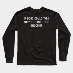 If dogs could talk, they'd thank their groomer Long Sleeve T-Shirt