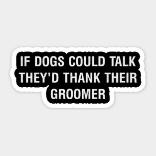 If dogs could talk, they'd thank their groomer Sticker