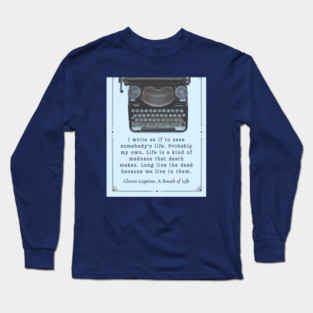 Clarice Lispector quote:  I write as if to save somebody’s life. Probably my own. Life is a kind of madness that death makes. Long live the dead because we live in them. Long Sleeve T-Shirt