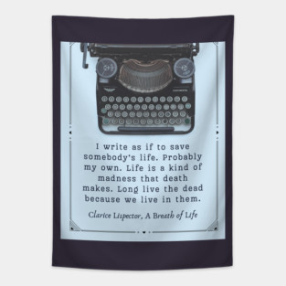 Clarice Lispector quote:  I write as if to save somebody’s life. Probably my own. Life is a kind of madness that death makes. Long live the dead because we live in them. Tapestry