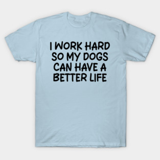I work hard so my dogs can have a better life T-Shirt