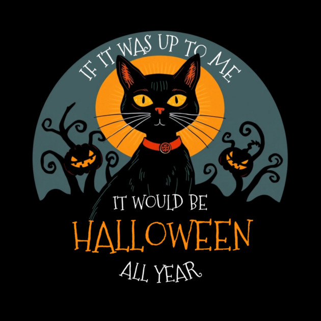 If it was up to me. It would be Halloween all year cat by Pete the Cat Guy