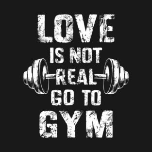 Love is Not Real Go to Gym Motivational Sarcastic Humor T-Shirt