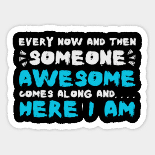 Every Now And Then Someone Awesome Comes Along Here I Am Sarcastic Sticker
