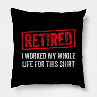 Retired I worked for my whole life for this shirt Pillow