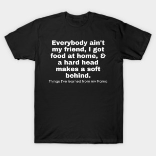 Everybody Ain't My Friend, I Got Food At Home, & A Hard Head Makes A Soft Behind. Things I've Learned From My Mama T-Shirt