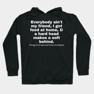 Everybody Ain't My Friend, I Got Food At Home, & A Hard Head Makes A Soft Behind. Things I've Learned From My Mama Hoodie