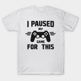 I Paused My Game for This T-Shirt