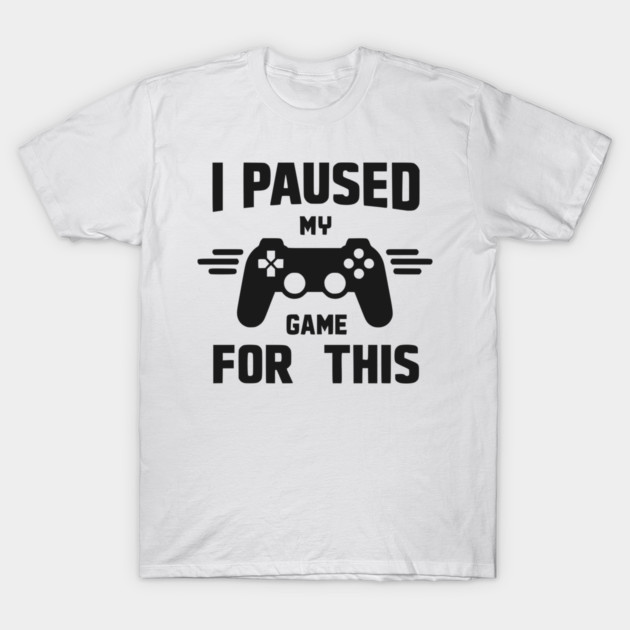 I Paused My Game for This T-Shirt by Frank Ring