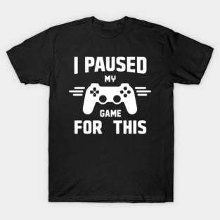 I Paused My Game for This T-Shirt