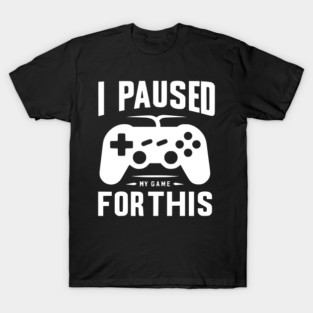 I Paused My Game for This T-Shirt