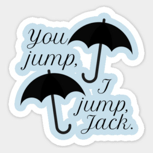You jump, I jump, Jack. Sticker