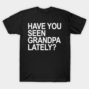 Have you seen grandpa lately? T-Shirt