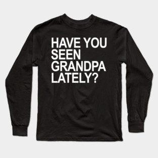 Have you seen grandpa lately? Long Sleeve T-Shirt