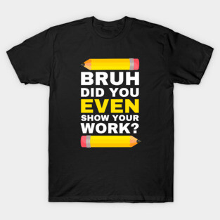 Bruh Did You Even Show Your Work? T-Shirt
