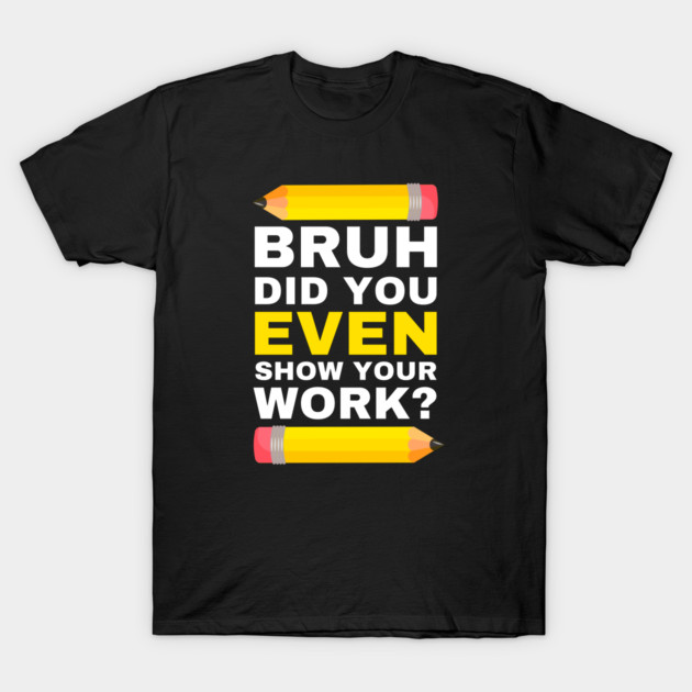 Bruh Did You Even Show Your Work? T-Shirt by Bennybest