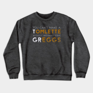 You can't make a Tomlette without breaking some Greggs Crewneck Sweatshirt