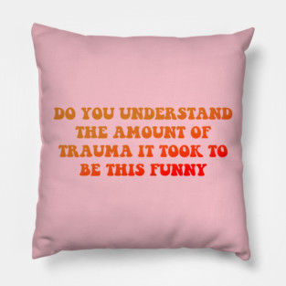 Do You Understand The Amount Of Trauma It Took To Be This Funny Pillow