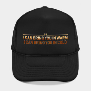 I CAN BRING YOU IN WARM OR I CAN BRING YOU IN COLD Hat