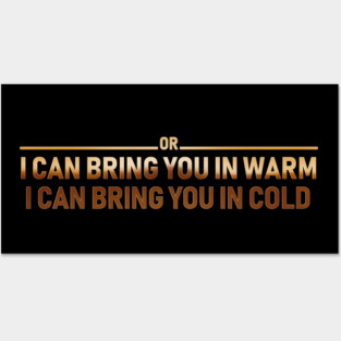 I CAN BRING YOU IN WARM OR I CAN BRING YOU IN COLD Posters and Art