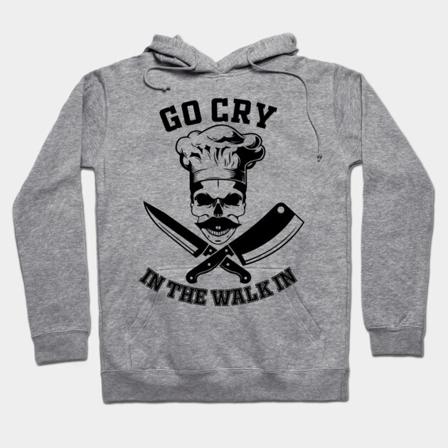 Go Cry In The Walk In Funny Restaurant Kitchen Staff Hoodie by Anticorporati