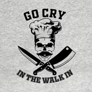Go Cry In The Walk In Funny Restaurant Kitchen Staff T-Shirt