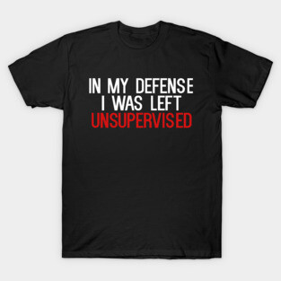 In My Defense I was Left Unsupervised T-Shirt