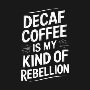 Decaf Coffee is My Kind of Rebellion Sarcastic Coffee Lover T-Shirt
