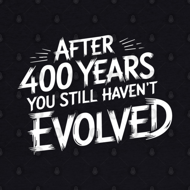 After 400 Years You Still Haven't Evolved by UrbanLifeApparel