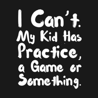 I Can't My Kid Has Practice Or Something T-Shirt
