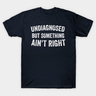 Undiagnosed But Something Ain't Right T-Shirt