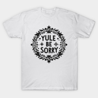 Yule Be Sorry T-Shirt