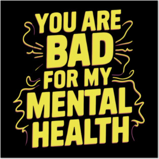 You Are Bad For My Mental Health Posters and Art