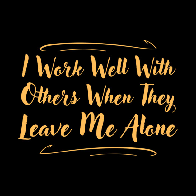 I Work Well With Others When They Leave Me Alone Funny by The WYLD Tribe