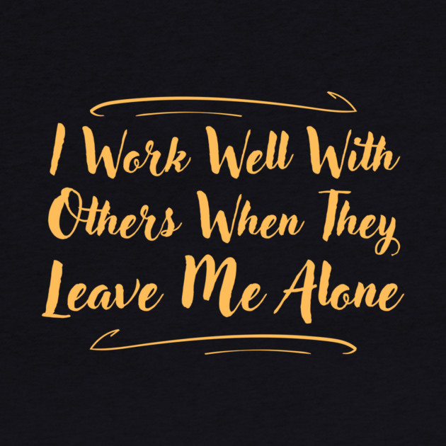I Work Well With Others When They Leave Me Alone Funny by The WYLD Tribe