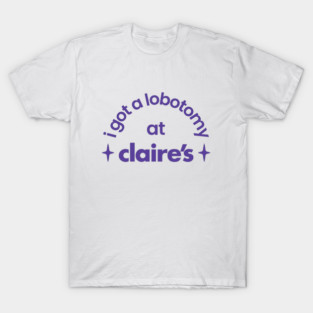 I got a lobotomy at Claire's T-Shirt