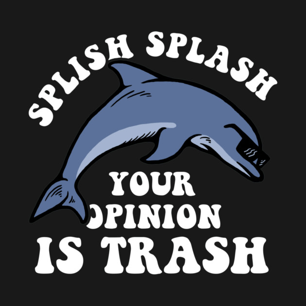 Splish Splash Your Opinion Is Trash by dumbshirts