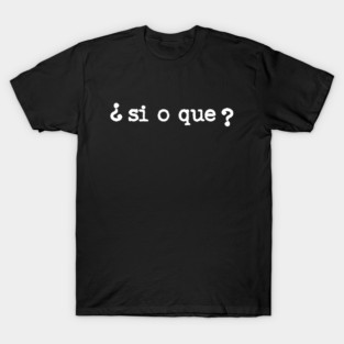¿Si o que? "Yes or what?" | Spanish Quotes in white letters | Español T-Shirt