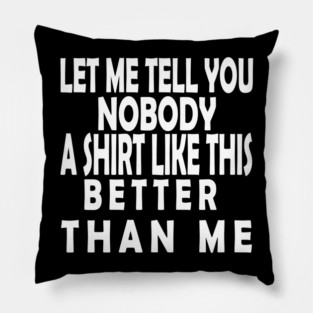 LET ME TELL YOU NOBODY A SHIRT LIKE THIS BETTER THAN ME Pillow