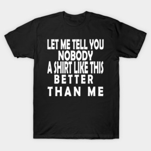 LET ME TELL YOU NOBODY A SHIRT LIKE THIS BETTER THAN ME T-Shirt