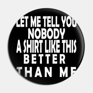 LET ME TELL YOU NOBODY A SHIRT LIKE THIS BETTER THAN ME Pin