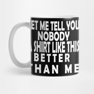 LET ME TELL YOU NOBODY A SHIRT LIKE THIS BETTER THAN ME Mug