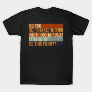 Do You Understand The Childhood Trauma It Took To Be This Funny T-Shirt